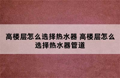 高楼层怎么选择热水器 高楼层怎么选择热水器管道